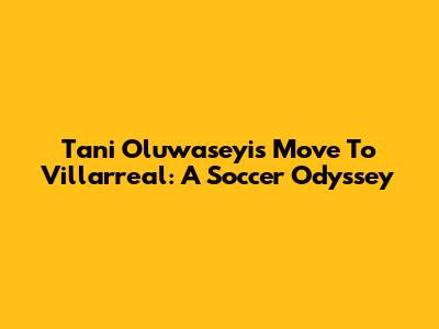 Tani Oluwaseyi's Move To Villarreal: A Soccer Odyssey