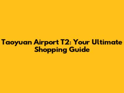 Taoyuan Airport T2: Your Ultimate Shopping Guide