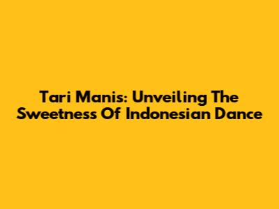 Tari Manis: Unveiling The Sweetness Of Indonesian Dance
