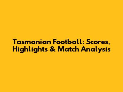 Tasmanian Football: Scores, Highlights & Match Analysis