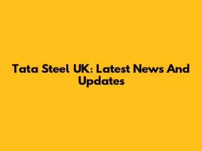 Tata Steel UK: Latest News And Updates