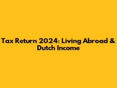 Tax Return 2024: Living Abroad & Dutch Income