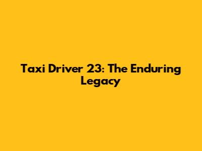 Taxi Driver 23: The Enduring Legacy