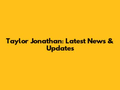 Taylor Jonathan: Latest News & Updates