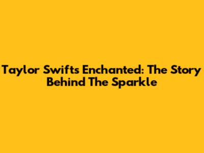 Taylor Swift's 'Enchanted': The Story Behind The Sparkle