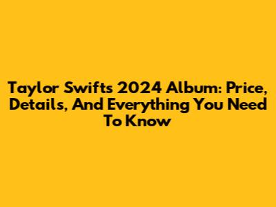Taylor Swift's 2024 Album: Price, Details, And Everything You Need To Know