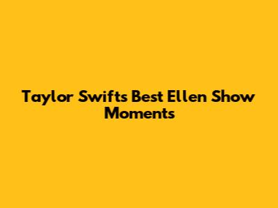 Taylor Swift's Best Ellen Show Moments
