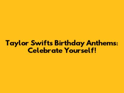 Taylor Swift's Birthday Anthems: Celebrate Yourself!