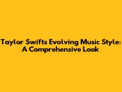 Taylor Swift's Evolving Music Style: A Comprehensive Look