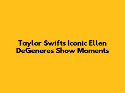 Taylor Swift's Iconic Ellen DeGeneres Show Moments