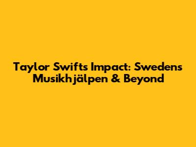 Taylor Swift's Impact: Sweden's Musikhjälpen & Beyond
