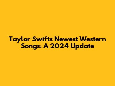 Taylor Swift's Newest Western Songs: A 2024 Update