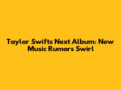 Taylor Swift's Next Album: New Music Rumors Swirl