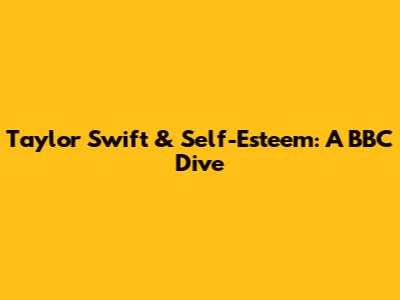 Taylor Swift & Self-Esteem: A BBC Dive