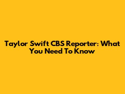 Taylor Swift CBS Reporter: What You Need To Know