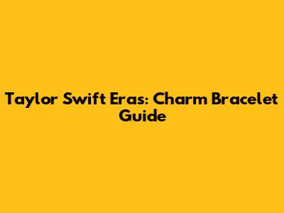 Taylor Swift Eras: Charm Bracelet Guide