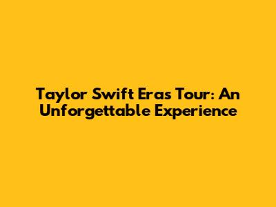 Taylor Swift Eras Tour: An Unforgettable Experience