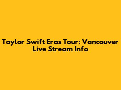 Taylor Swift Eras Tour: Vancouver Live Stream Info