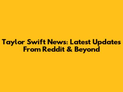 Taylor Swift News: Latest Updates From Reddit & Beyond