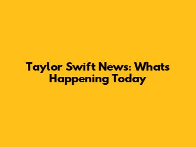 Taylor Swift News: What's Happening Today