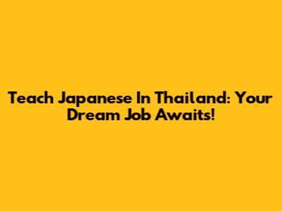 Teach Japanese In Thailand: Your Dream Job Awaits!