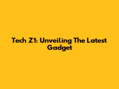 Tech Z1: Unveiling The Latest Gadget