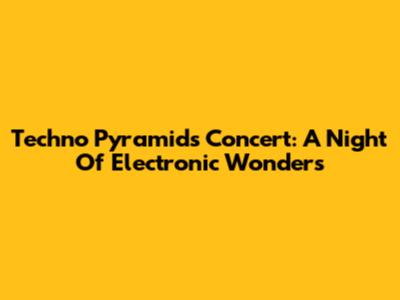 Techno Pyramids Concert: A Night Of Electronic Wonders