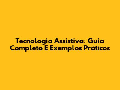 Tecnologia Assistiva: Guia Completo E Exemplos Práticos