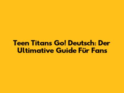 Teen Titans Go! Deutsch: Der Ultimative Guide Für Fans