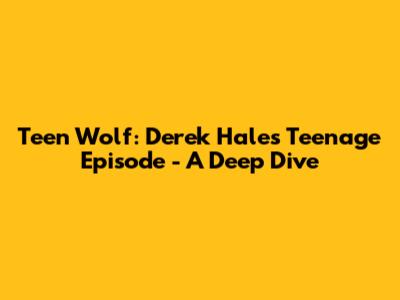 Teen Wolf: Derek Hale's Teenage Episode - A Deep Dive