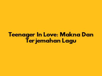 Teenager In Love: Makna Dan Terjemahan Lagu