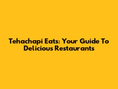 Tehachapi Eats: Your Guide To Delicious Restaurants