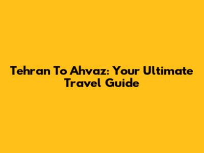 Tehran To Ahvaz: Your Ultimate Travel Guide