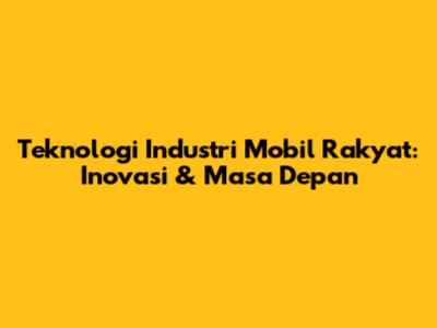 Teknologi Industri Mobil Rakyat: Inovasi & Masa Depan