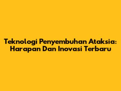 Teknologi Penyembuhan Ataksia: Harapan Dan Inovasi Terbaru