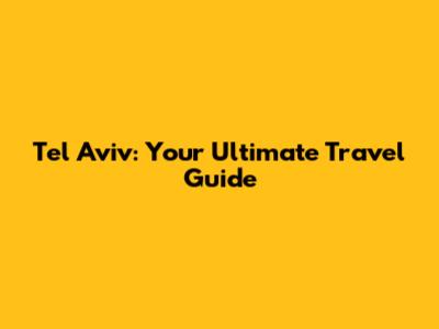 Tel Aviv: Your Ultimate Travel Guide