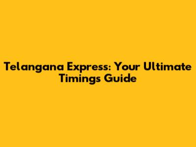 Telangana Express: Your Ultimate Timings Guide