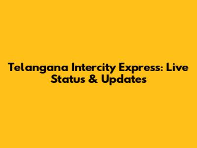 Telangana Intercity Express: Live Status & Updates