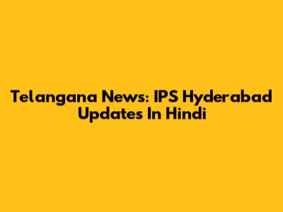 Telangana News: IPS Hyderabad Updates In Hindi