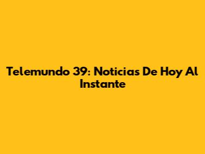 Telemundo 39: Noticias De Hoy Al Instante