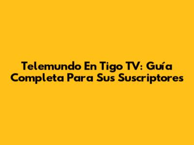 Telemundo En Tigo TV: Guía Completa Para Sus Suscriptores