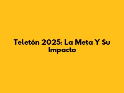 Teletón 2025: La Meta Y Su Impacto