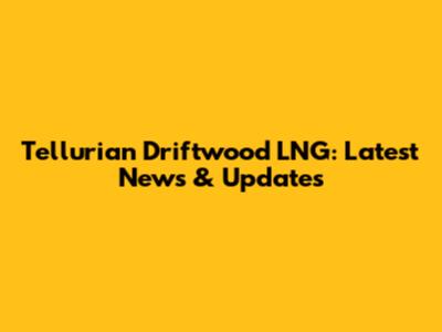 Tellurian Driftwood LNG: Latest News & Updates