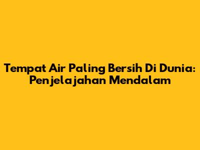 Tempat Air Paling Bersih Di Dunia: Penjelajahan Mendalam