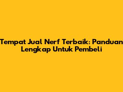 Tempat Jual Nerf Terbaik: Panduan Lengkap Untuk Pembeli