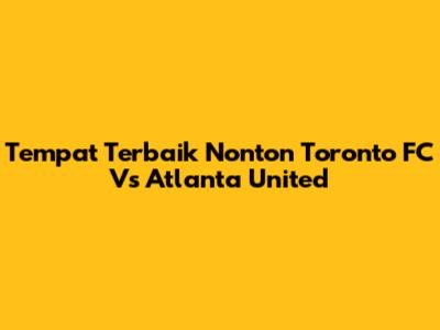 Tempat Terbaik Nonton Toronto FC Vs Atlanta United
