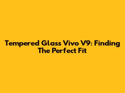 Tempered Glass Vivo V9: Finding The Perfect Fit