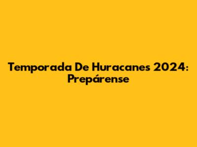 Temporada De Huracanes 2024: Prepárense