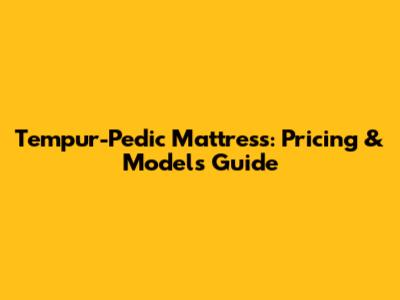 Tempur-Pedic Mattress: Pricing & Models Guide