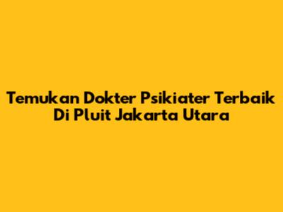 Temukan Dokter Psikiater Terbaik Di Pluit Jakarta Utara